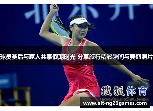 球员赛后与家人共享假期时光 分享旅行精彩瞬间与美丽照片