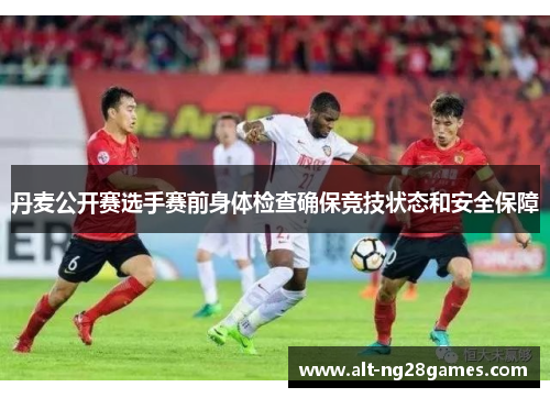 丹麦公开赛选手赛前身体检查确保竞技状态和安全保障
