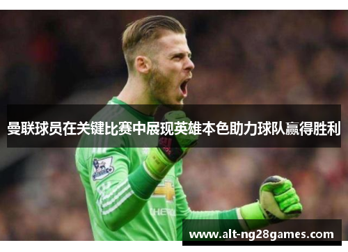 曼联球员在关键比赛中展现英雄本色助力球队赢得胜利