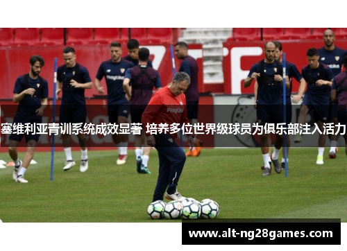 塞维利亚青训系统成效显著 培养多位世界级球员为俱乐部注入活力