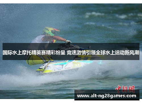 国际水上摩托精英赛精彩纷呈 竞速激情引领全球水上运动新风潮