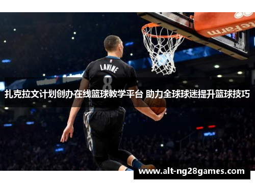 扎克拉文计划创办在线篮球教学平台 助力全球球迷提升篮球技巧