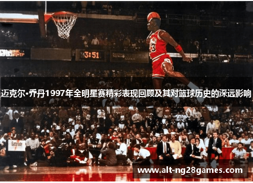 迈克尔·乔丹1997年全明星赛精彩表现回顾及其对篮球历史的深远影响