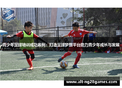 青少年足球培训成功案例：打造足球梦想平台助力青少年成长与发展