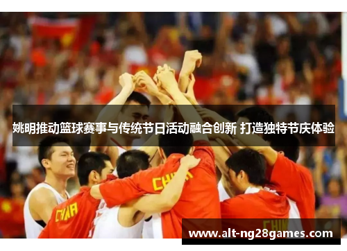 姚明推动篮球赛事与传统节日活动融合创新 打造独特节庆体验
