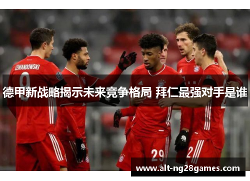 德甲新战略揭示未来竞争格局 拜仁最强对手是谁