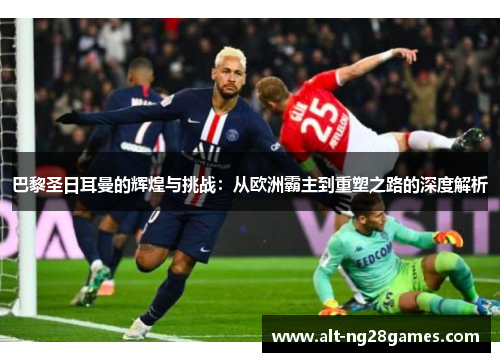 巴黎圣日耳曼的辉煌与挑战：从欧洲霸主到重塑之路的深度解析