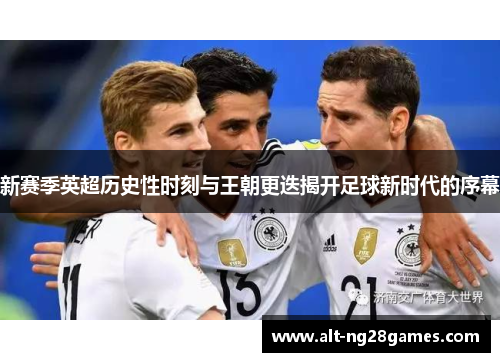 新赛季英超历史性时刻与王朝更迭揭开足球新时代的序幕