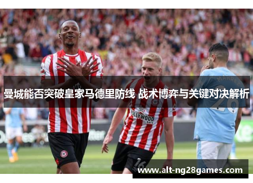 曼城能否突破皇家马德里防线 战术博弈与关键对决解析