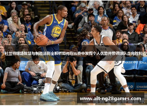 杜兰特球场智慧与制胜法则全解析如何在比赛中发挥个人优势并带领球队走向胜利