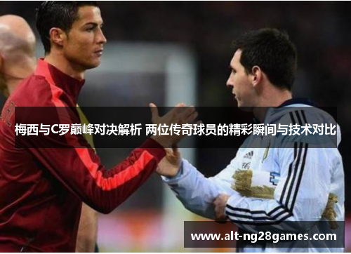 梅西与C罗巅峰对决解析 两位传奇球员的精彩瞬间与技术对比