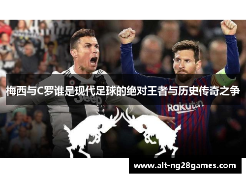 梅西与C罗谁是现代足球的绝对王者与历史传奇之争