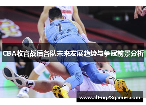 CBA收官战后各队未来发展趋势与争冠前景分析