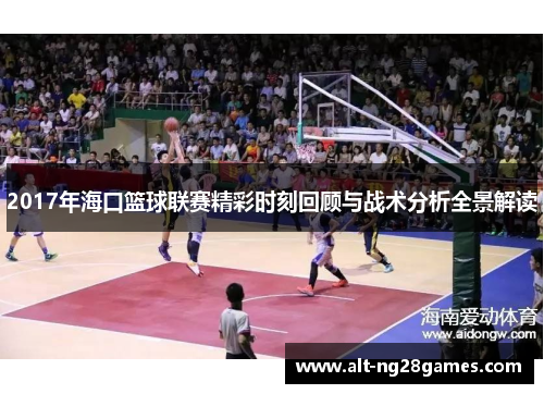 2017年海口篮球联赛精彩时刻回顾与战术分析全景解读