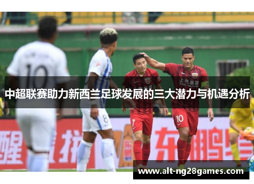 中超联赛助力新西兰足球发展的三大潜力与机遇分析