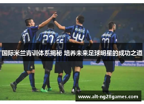 国际米兰青训体系揭秘 培养未来足球明星的成功之道