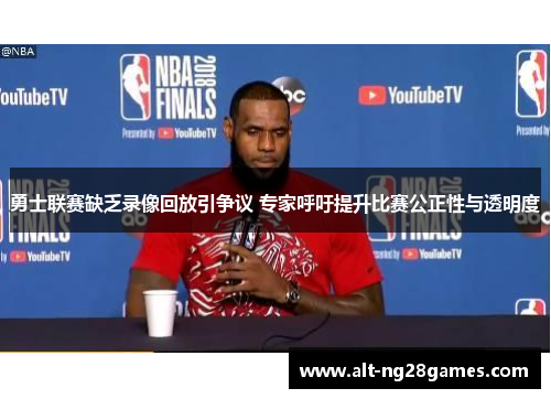 勇士联赛缺乏录像回放引争议 专家呼吁提升比赛公正性与透明度
