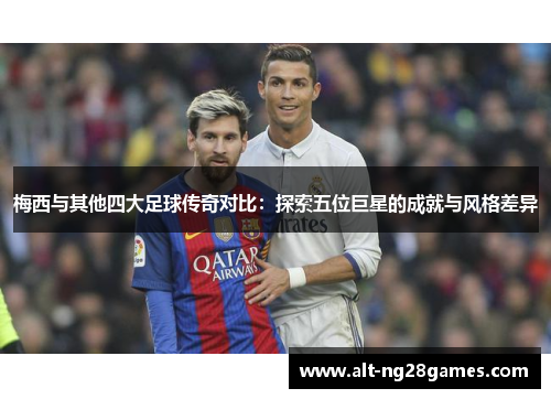 梅西与其他四大足球传奇对比：探索五位巨星的成就与风格差异