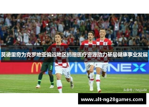 莫德里奇为克罗地亚偏远地区捐赠医疗资源助力基层健康事业发展