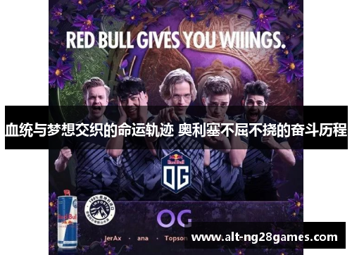 血统与梦想交织的命运轨迹 奥利塞不屈不挠的奋斗历程