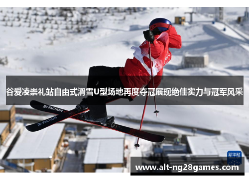 谷爱凌崇礼站自由式滑雪U型场地再度夺冠展现绝佳实力与冠军风采