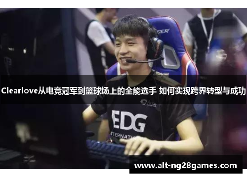 Clearlove从电竞冠军到篮球场上的全能选手 如何实现跨界转型与成功