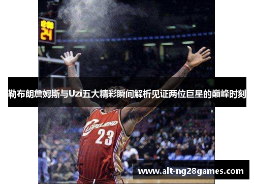 勒布朗詹姆斯与Uzi五大精彩瞬间解析见证两位巨星的巅峰时刻