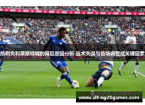 热刺失利莱斯特城的背后原因分析 战术失误与临场调整成关键因素