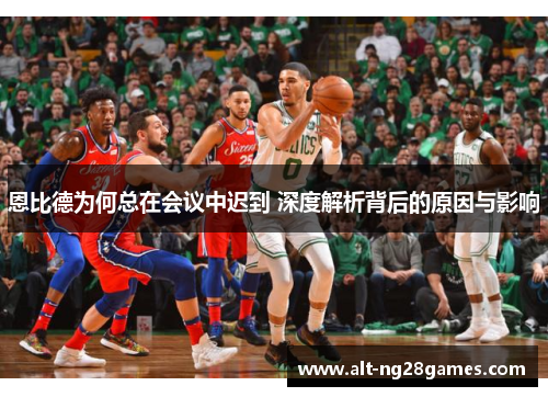 恩比德为何总在会议中迟到 深度解析背后的原因与影响