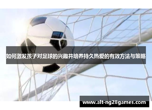 如何激发孩子对足球的兴趣并培养持久热爱的有效方法与策略