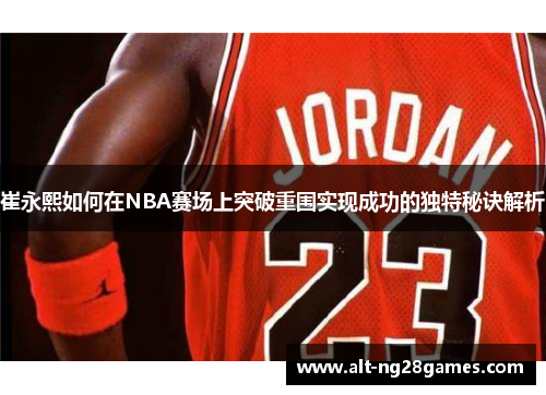 崔永熙如何在NBA赛场上突破重围实现成功的独特秘诀解析
