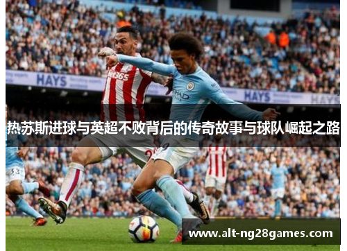 热苏斯进球与英超不败背后的传奇故事与球队崛起之路