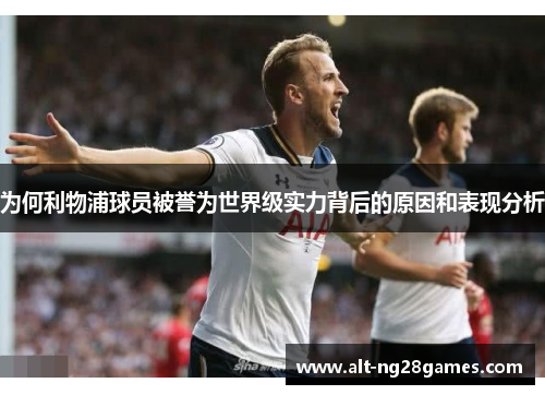 为何利物浦球员被誉为世界级实力背后的原因和表现分析