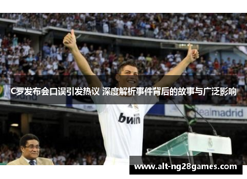 C罗发布会口误引发热议 深度解析事件背后的故事与广泛影响