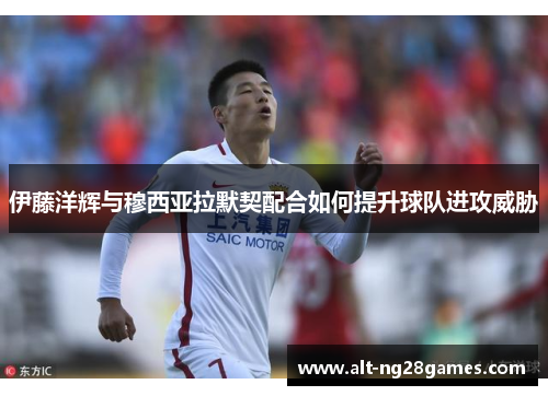 伊藤洋辉与穆西亚拉默契配合如何提升球队进攻威胁