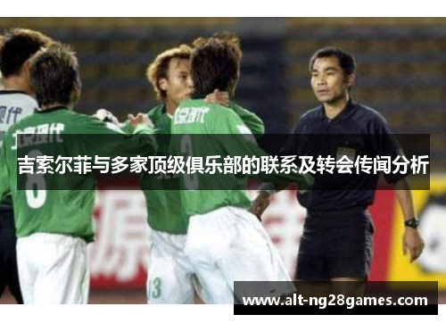 吉索尔菲与多家顶级俱乐部的联系及转会传闻分析
