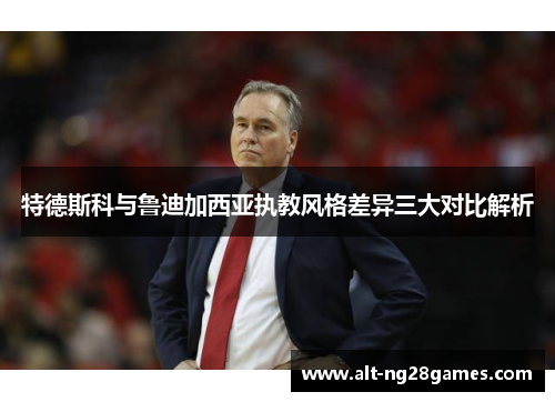 特德斯科与鲁迪加西亚执教风格差异三大对比解析