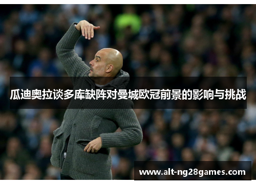 瓜迪奥拉谈多库缺阵对曼城欧冠前景的影响与挑战