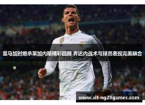 皇马加时绝杀莱加内斯精彩回顾 齐达内战术与球员表现完美融合