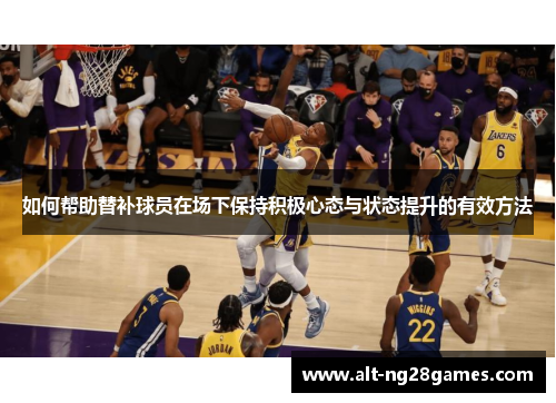 如何帮助替补球员在场下保持积极心态与状态提升的有效方法