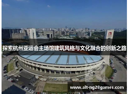 探索杭州亚运会主场馆建筑风格与文化融合的创新之路