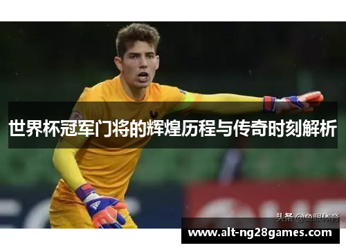 世界杯冠军门将的辉煌历程与传奇时刻解析