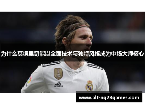为什么莫德里奇能以全面技术与独特风格成为中场大师核心