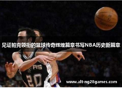 见证帕克领衔的篮球传奇辉煌篇章书写NBA历史新篇章