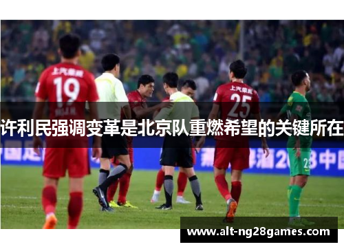 许利民强调变革是北京队重燃希望的关键所在