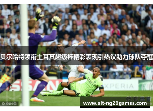 贝尔哈特领衔土耳其超级杯精彩表现引热议助力球队夺冠