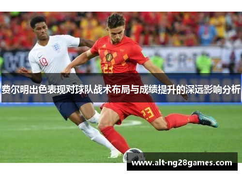 费尔明出色表现对球队战术布局与成绩提升的深远影响分析