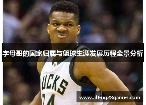 字母哥的国家归属与篮球生涯发展历程全景分析 字母哥的国家归属与篮球生涯发展历程全景分析