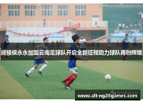 迎接侯永永加盟云南足球队开启全新征程助力球队再创辉煌 迎接侯永永加盟云南足球队开启全新征程助力球队再创辉煌