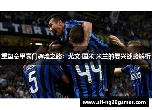 重塑意甲豪门辉煌之路：尤文 国米 米兰的复兴战略解析